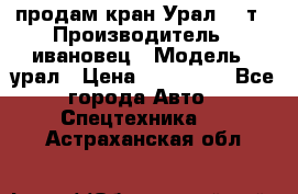 продам кран Урал  14т › Производитель ­ ивановец › Модель ­ урал › Цена ­ 700 000 - Все города Авто » Спецтехника   . Астраханская обл.